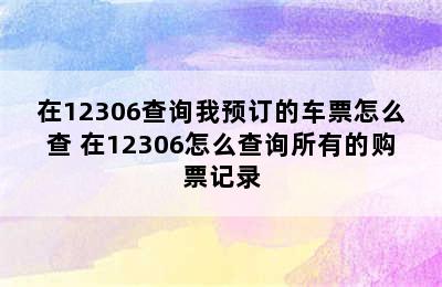 在12306查询我预订的车票怎么查 在12306怎么查询所有的购票记录